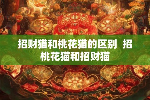 招财猫和桃花猫的区别  招桃花猫和招财猫