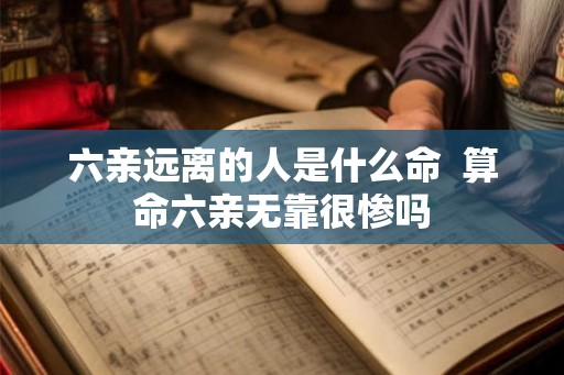 六亲远离的人是什么命  算命六亲无靠很惨吗
