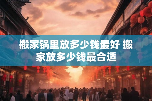 搬家锅里放多少钱最好 搬家放多少钱最合适