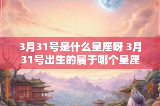 3月31号是什么星座呀 3月31号出生的属于哪个星座