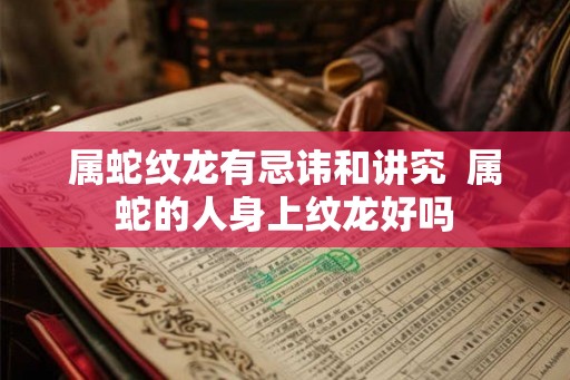 属蛇纹龙有忌讳和讲究  属蛇的人身上纹龙好吗