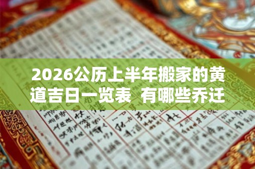 2026公历上半年搬家的黄道吉日一览表  有哪些乔迁入宅的吉日2026