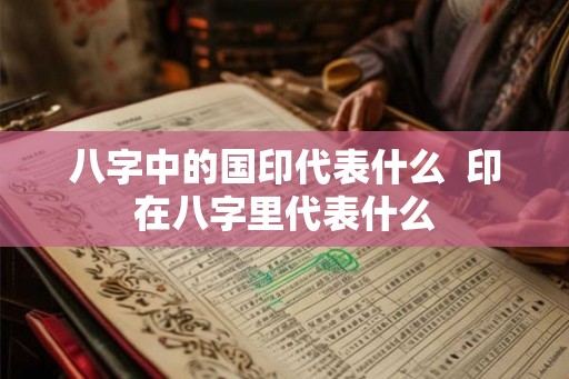 八字中的国印代表什么  印在八字里代表什么