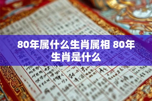 80年属什么生肖属相 80年生肖是什么