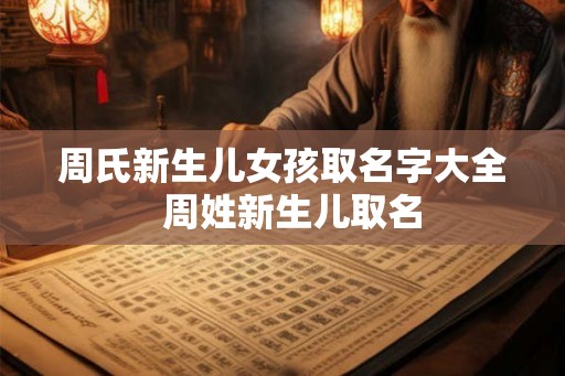 周氏新生儿女孩取名字大全  周姓新生儿取名