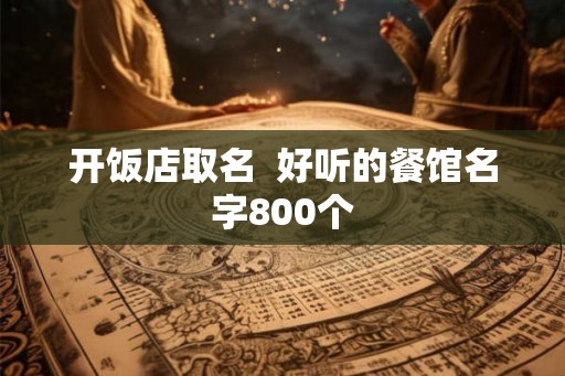 开饭店取名 好听的餐馆名字800个 开饭店取名 好听的餐馆名字800个