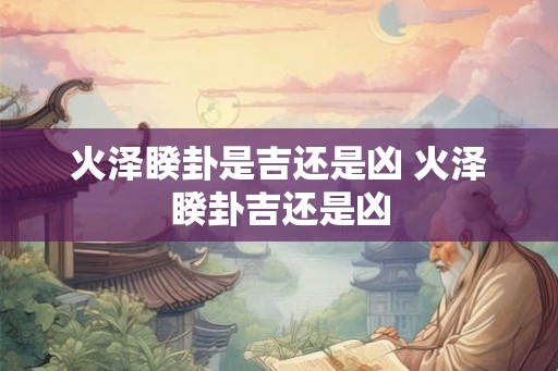 火泽睽卦是吉还是凶 火泽睽卦吉还是凶