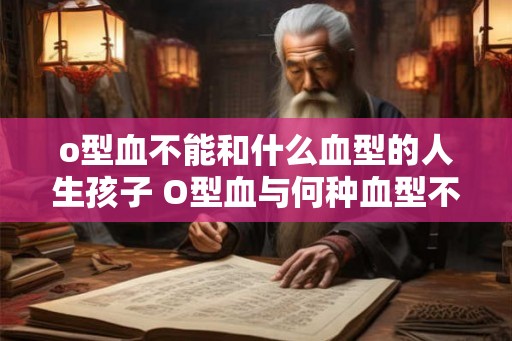 o型血不能和什么血型的人生孩子 O型血与何种血型不能生育