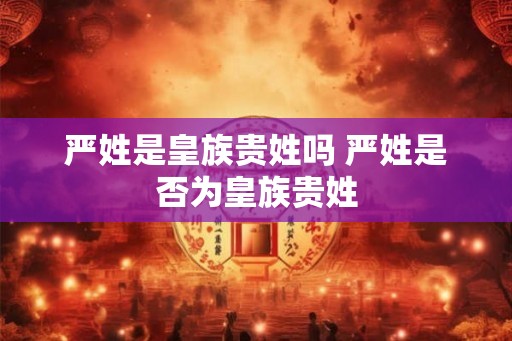 严姓是皇族贵姓吗 严姓是否为皇族贵姓