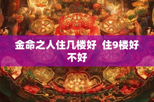 金命之人住几楼好  住9楼好不好