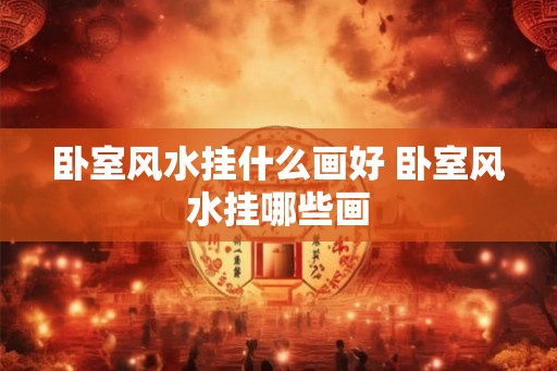 卧室风水挂什么画好 卧室风水挂哪些画