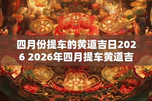 四月份提车的黄道吉日2026 2026年四月提车黄道吉日是什么