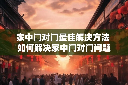 家中门对门最佳解决方法 如何解决家中门对门问题