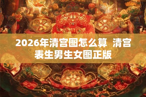 2026年清宫图怎么算 清宫表生男生女图正版 2026年清宫图怎么算 清宫表生男生女图正版