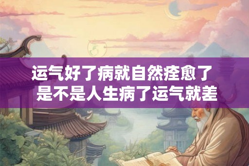 运气好了病就自然痊愈了  是不是人生病了运气就差