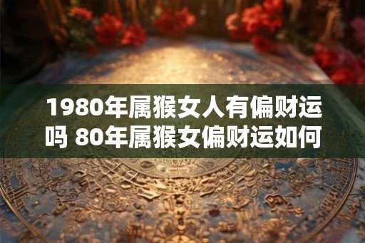 1980年属猴女人有偏财运吗 80年属猴女偏财运如何 1980年属猴女人有偏财运吗 80年属猴女偏财运如何
