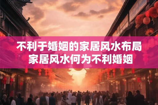 不利于婚姻的家居风水布局 家居风水何为不利婚姻