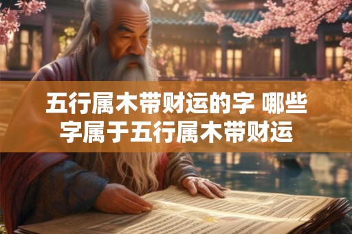 五行属木带财运的字 哪些字属于五行属木带财运