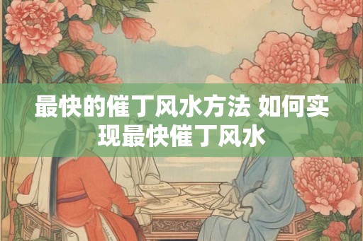 最快的催丁风水方法 如何实现最快催丁风水