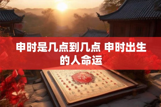 申时是几点到几点 申时出生的人命运