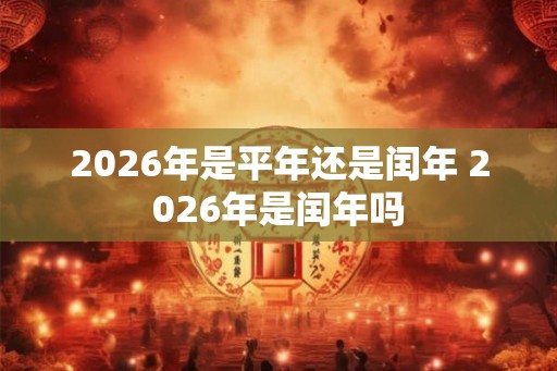 2026年是平年还是闰年 2026年是闰年吗