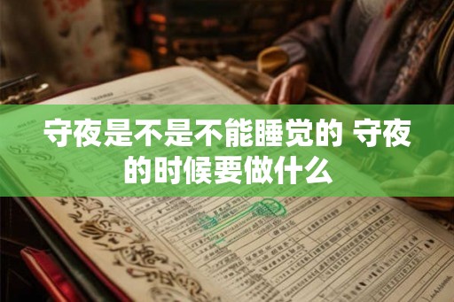 守夜是不是不能睡觉的 守夜的时候要做什么 守夜是不是不能睡觉的 守夜的时候要做什么