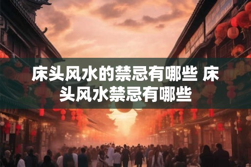床头风水的禁忌有哪些 床头风水禁忌有哪些
