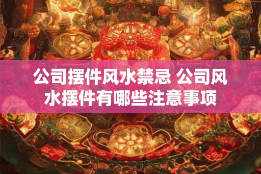 公司摆件风水禁忌 公司风水摆件有哪些注意事项