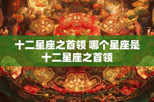 十二星座之首领 哪个星座是十二星座之首领