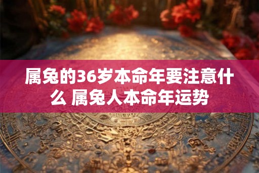 属兔的36岁本命年要注意什么 属兔人本命年运势