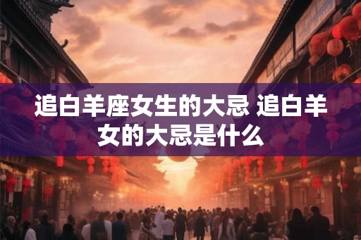 追白羊座女生的大忌 追白羊女的大忌是什么