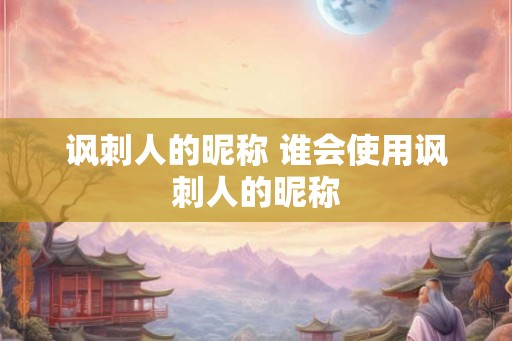 讽刺人的昵称 谁会使用讽刺人的昵称