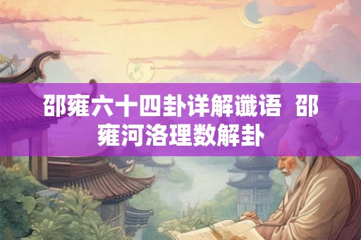 邵雍六十四卦详解谶语  邵雍河洛理数解卦