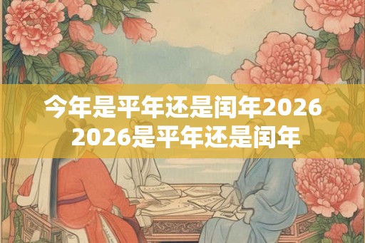 今年是平年还是闰年2026 2026是平年还是闰年