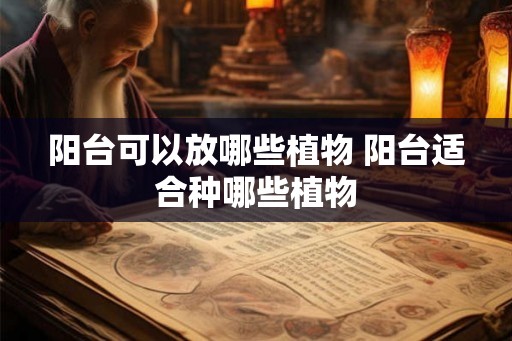 阳台可以放哪些植物 阳台适合种哪些植物