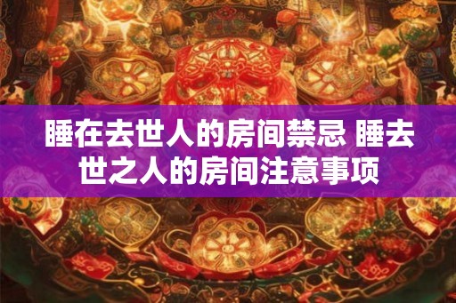 睡在去世人的房间禁忌 睡去世之人的房间注意事项