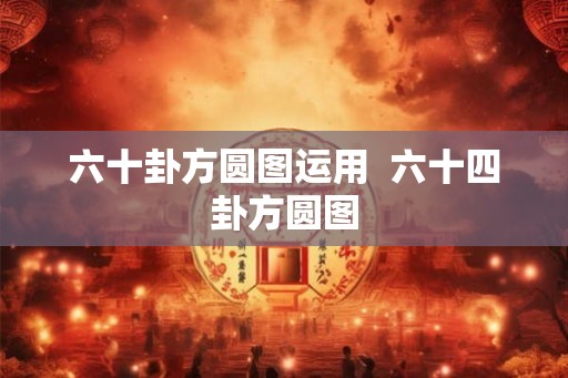 六十卦方圆图运用  六十四卦方圆图