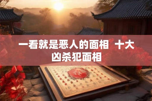 一看就是恶人的面相  十大凶杀犯面相