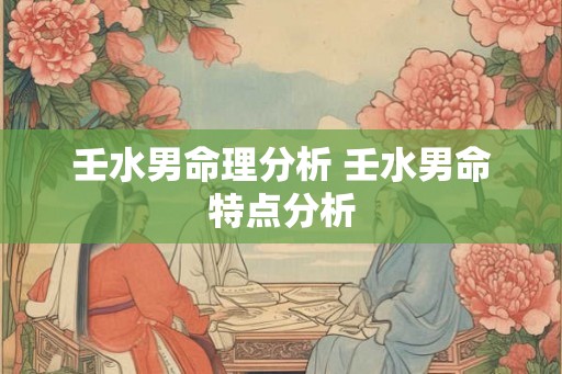壬水男命理分析 壬水男命特点分析 壬水男命理分析 壬水男命特点分析