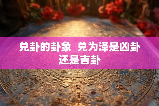 兑卦的卦象  兑为泽是凶卦还是吉卦