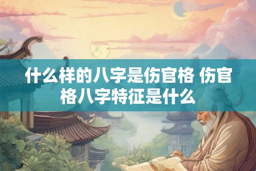 什么样的八字是伤官格 伤官格八字特征是什么