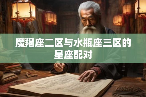 魔羯座二区与水瓶座三区的星座配对 魔羯座二区与水瓶座三区的星座配对