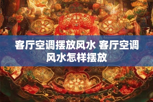 客厅空调摆放风水 客厅空调风水怎样摆放 客厅空调摆放风水 客厅空调风水怎样摆放