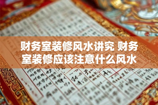 财务室装修风水讲究 财务室装修应该注意什么风水