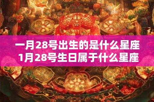 一月28号出生的是什么星座 1月28号生日属于什么星座