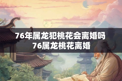 76年属龙犯桃花会离婚吗 76属龙桃花离婚