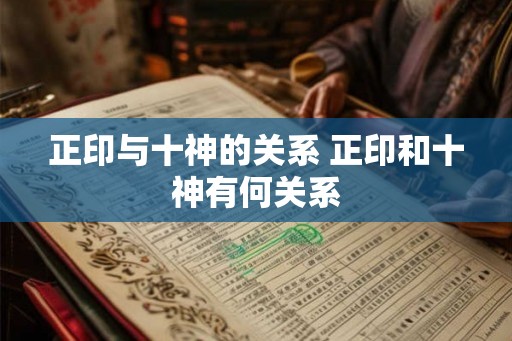 正印与十神的关系 正印和十神有何关系 正印与十神的关系 正印和十神有何关系