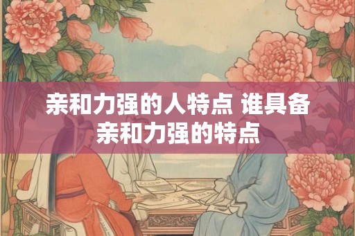 亲和力强的人特点 谁具备亲和力强的特点