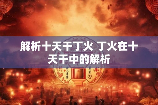 解析十天干丁火 丁火在十天干中的解析