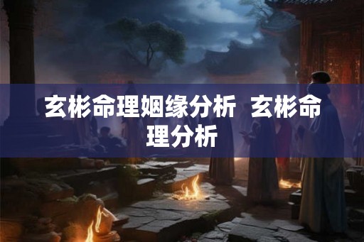 玄彬命理姻缘分析  玄彬命理分析